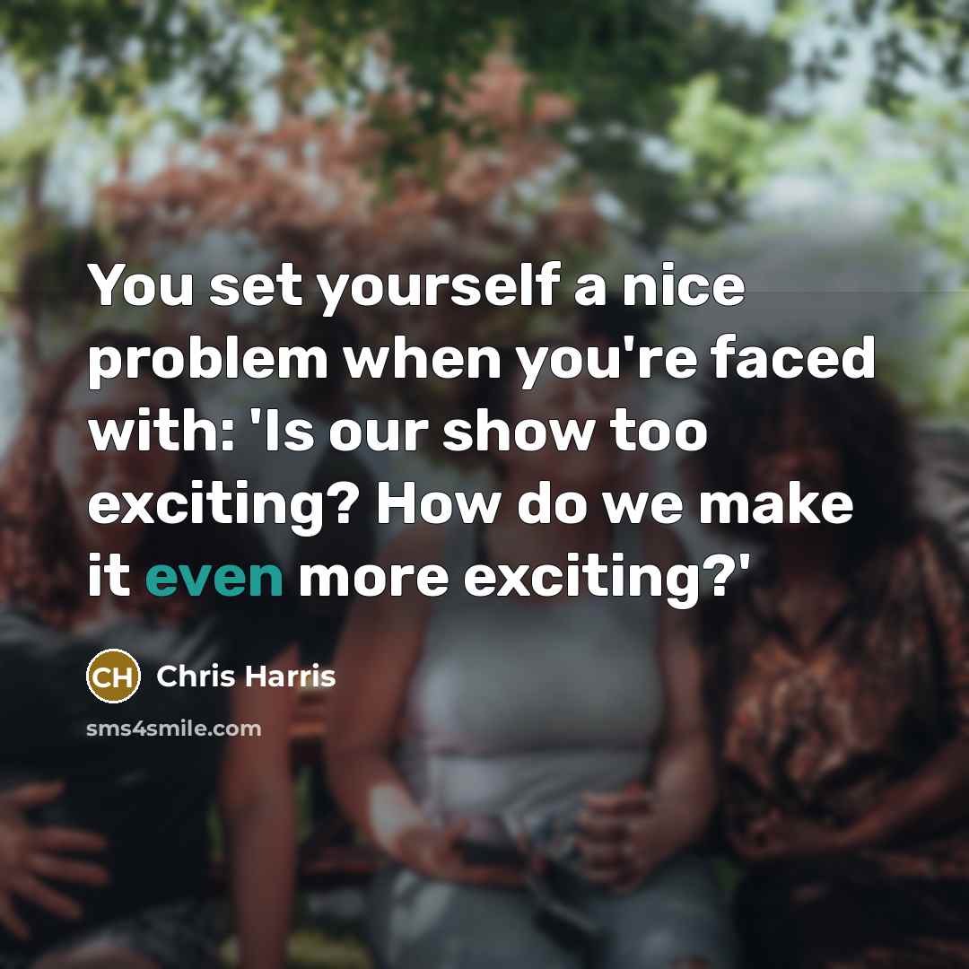 “You set yourself a nice problem when you're faced with: 'Is our show too exciting? How do we make it even more exciting?'” quote by Chris Harris