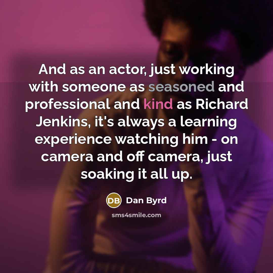 “And as an actor, just working with someone as seasoned and professional and kind as Richard Jenkins, it's always a learning experience watching him - on camera and off camera, just soaking it all up.” quote by Dan Byrd
