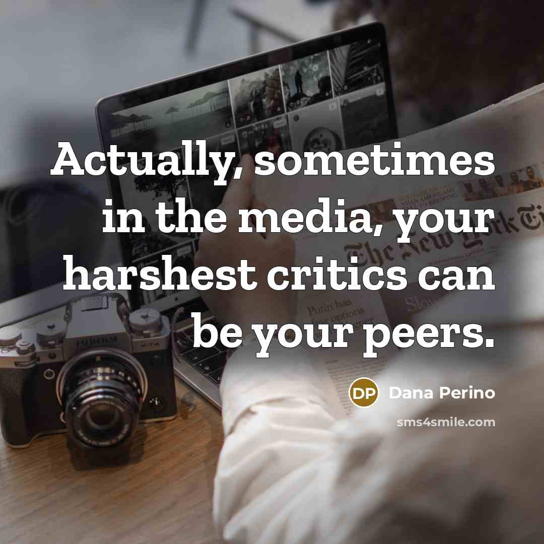 “Actually, sometimes in the media, your harshest critics can be your peers.” quote by Dana Perino