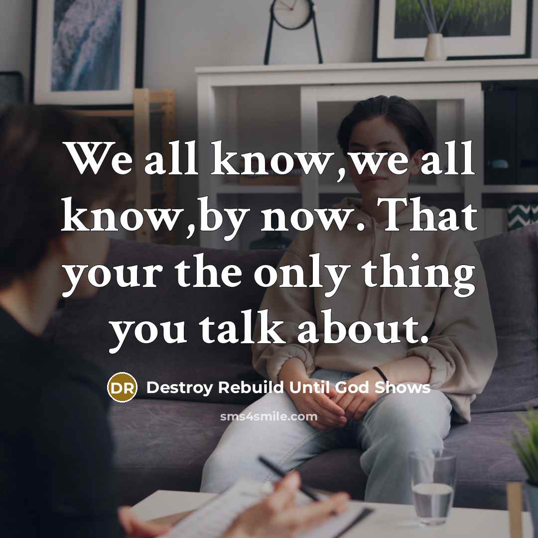 “We all know,we all know,by now. That your the only thing you talk about.” quote by Destroy Rebuild Until God Shows