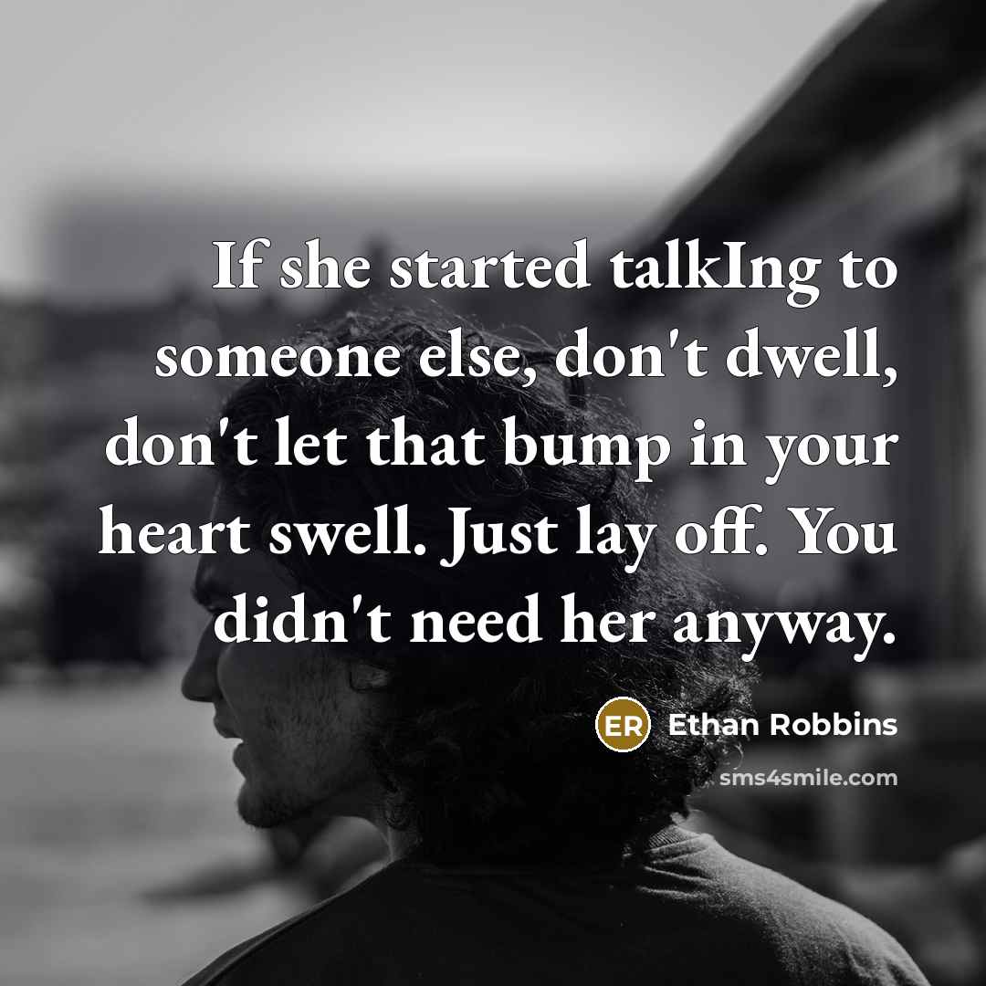 “If she started talkIng to someone else, don't dwell, don't let that bump in your heart swell. Just lay off. You didn't need her anyway.” quote by Ethan Robbins