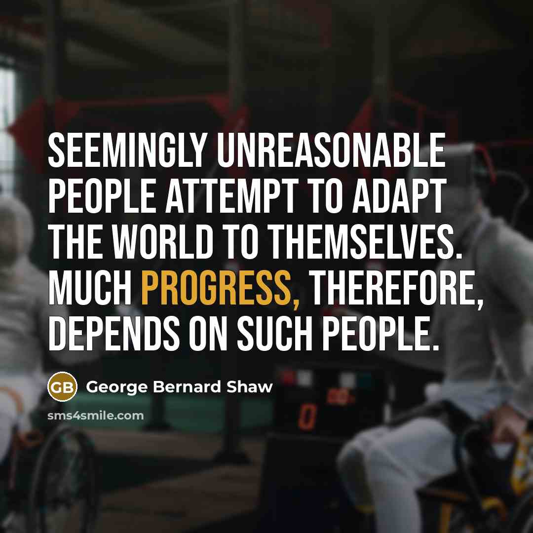“Seemingly unreasonable people attempt to adapt the world to themselves.…” quote by George Bernard Shaw