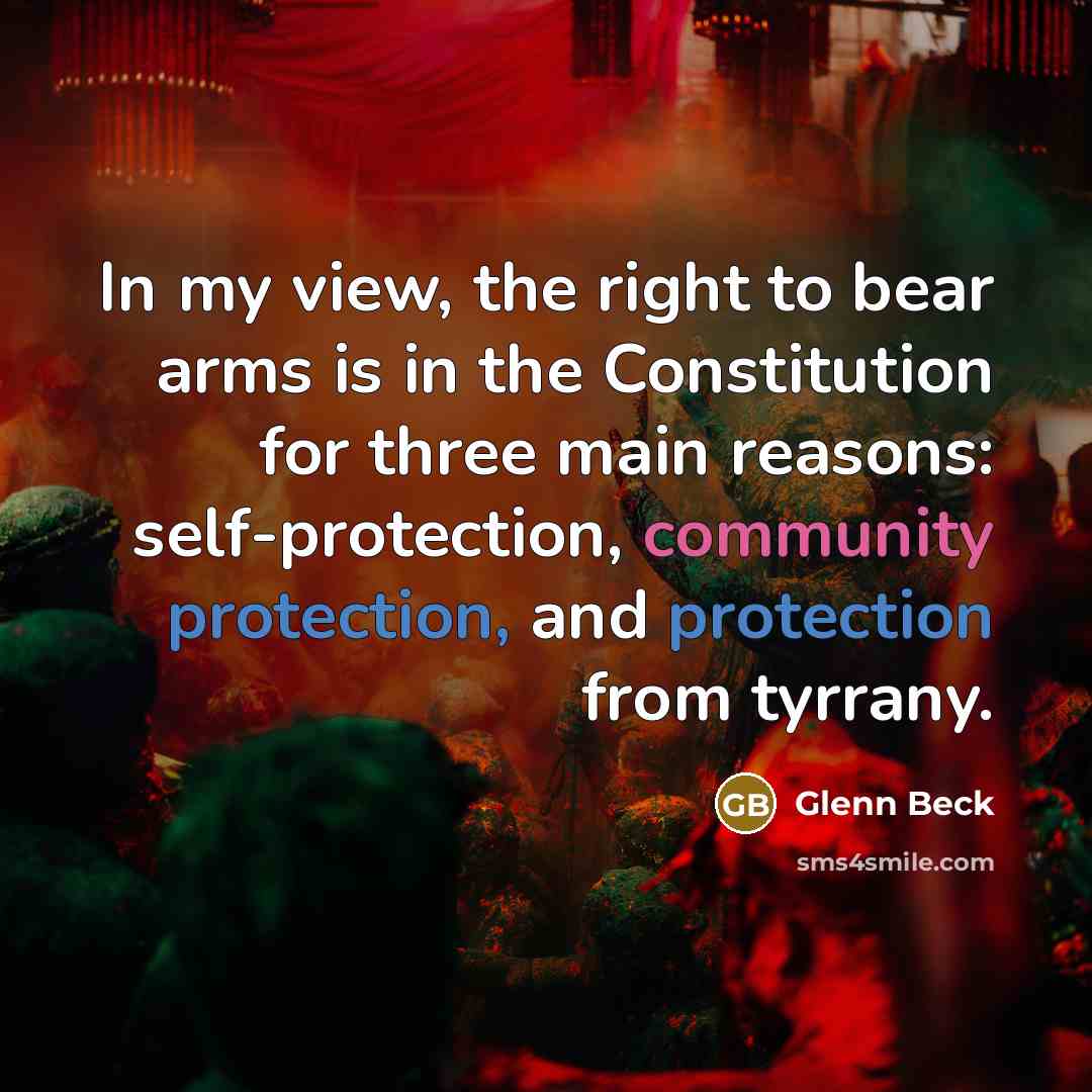 “In my view, the right to bear arms is in the Constitution for three main reasons: self-protection, community protection, and protection from tyrrany.” quote by Glenn Beck