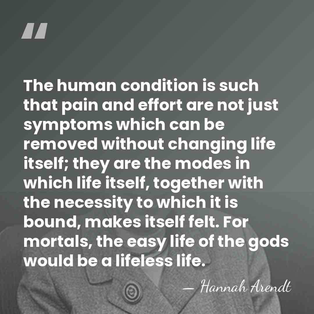 The human condition is such that pain and effort are not just&hellip; - Hannah Arendt
