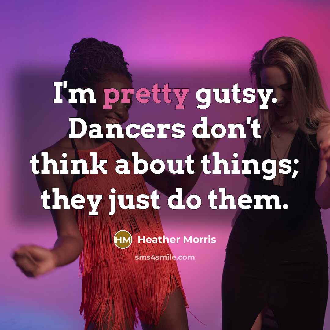 “I'm pretty gutsy. Dancers don't think about things; they just…” quote by Heather Morris