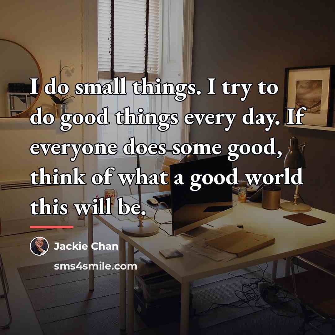 “I do small things. I try to do good things…” quote by Jackie Chan