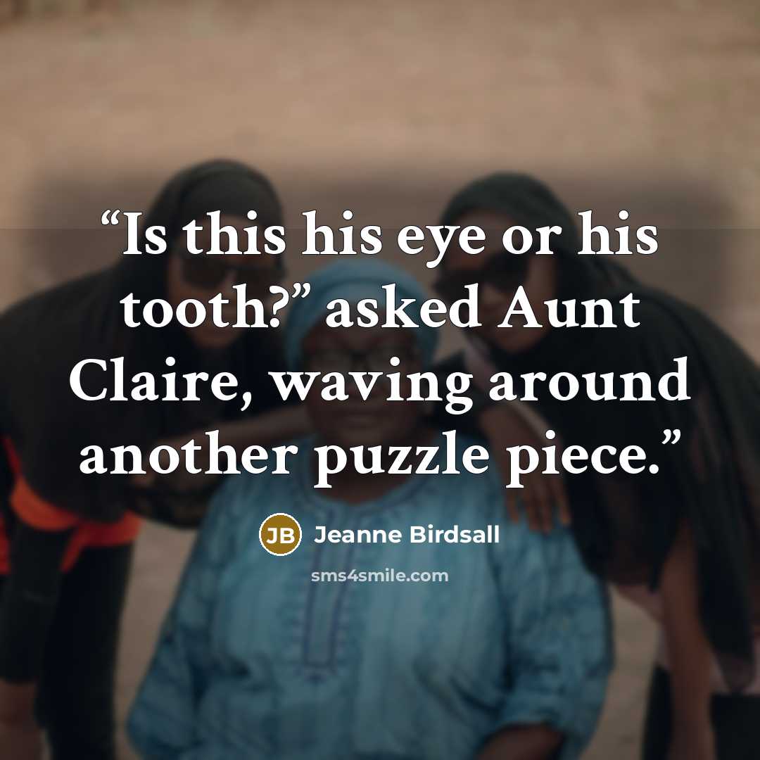 “Is this his eye or his tooth?” asked Aunt Claire, waving around another puzzle piece.” quote by Jeanne Birdsall