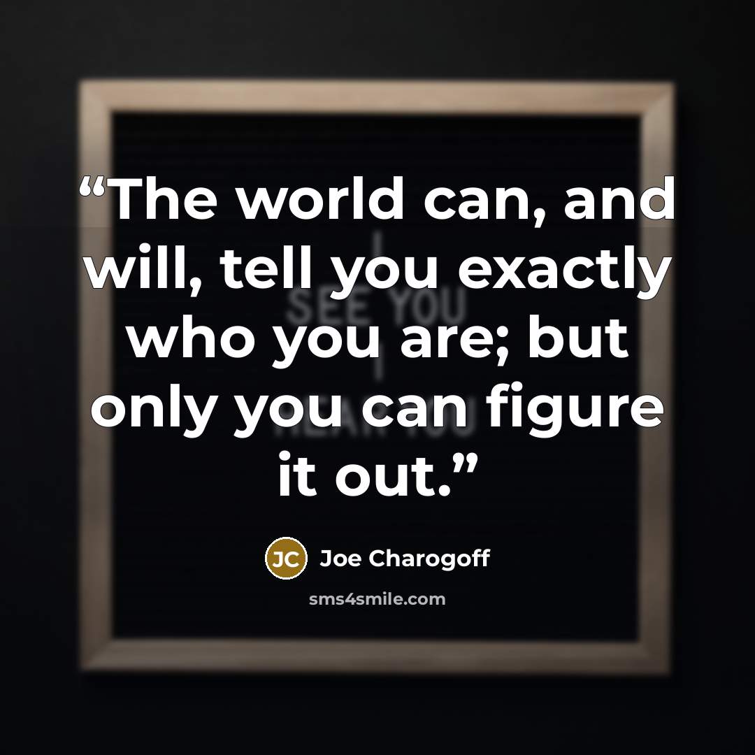 “The world can, and will, tell you exactly who you are; but only you can figure it out.” quote by Joe Charogoff