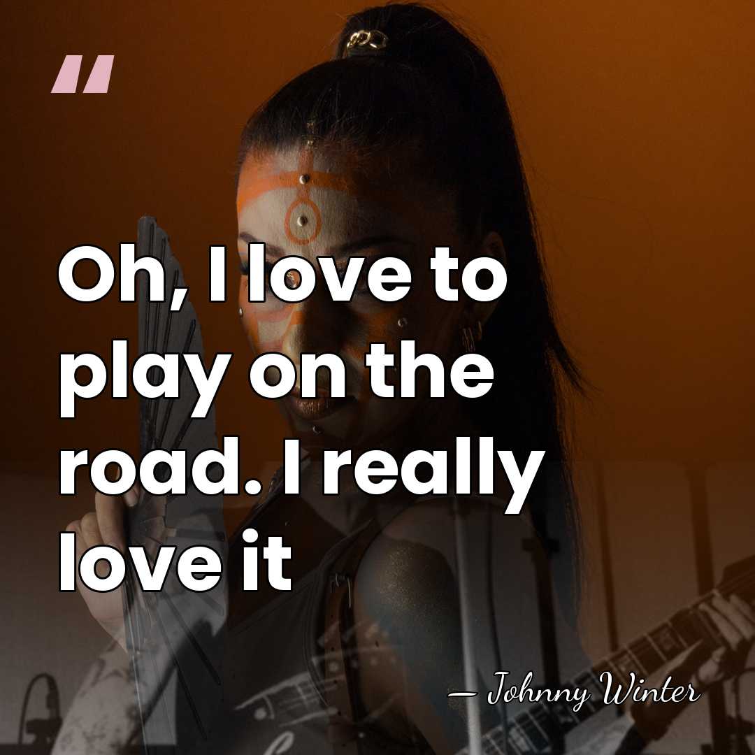 Oh, I love to play on the road. I really love it - Johnny Winter