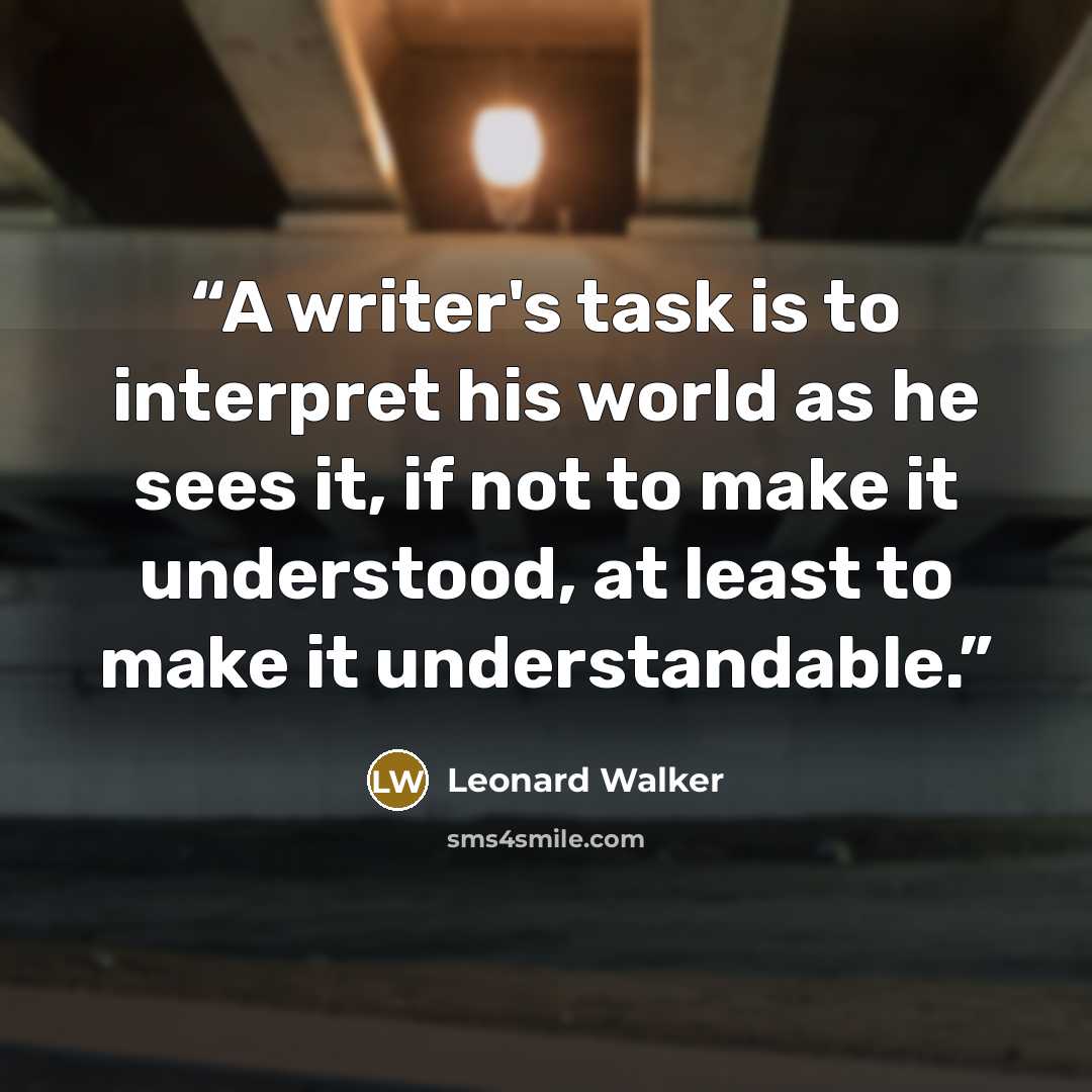 “A writer's task is to interpret his world as he sees it, if not to make it understood, at least to make it understandable.” quote by Leonard Walker