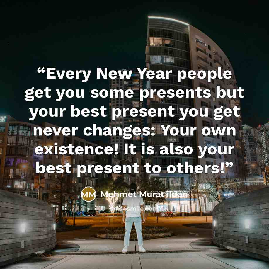 “Every New Year people get you some presents but your best present you get never changes: Your own existence! It is also your best present to others!” quote by Mehmet Murat ildan