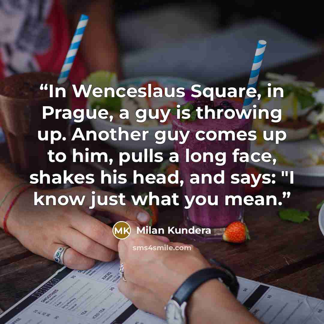 “In Wenceslaus Square, in Prague, a guy is throwing up. Another guy comes up to him, pulls a long face, shakes his head, and says: "I know just what you mean.” quote by Milan Kundera