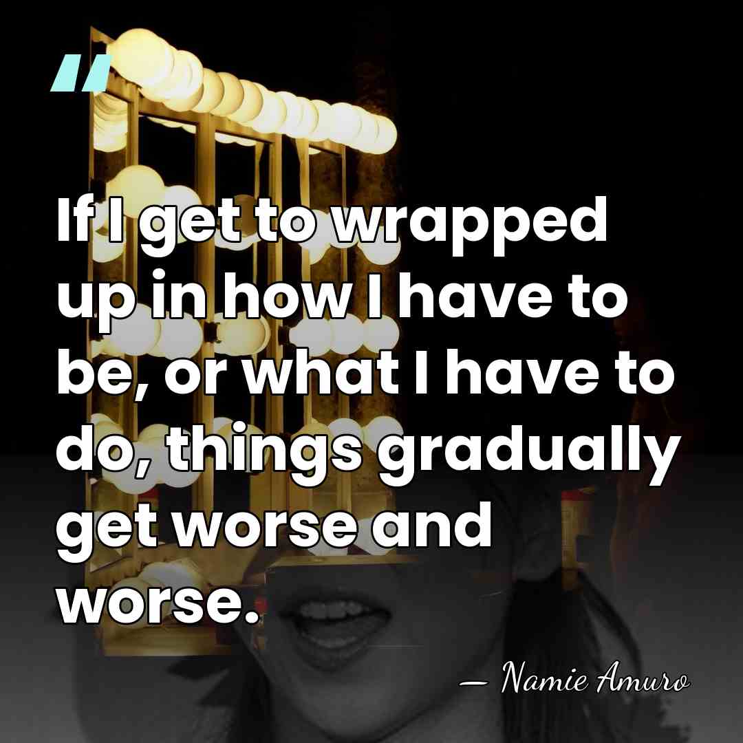 If I get to wrapped up in how I have to be,&hellip; - Namie Amuro