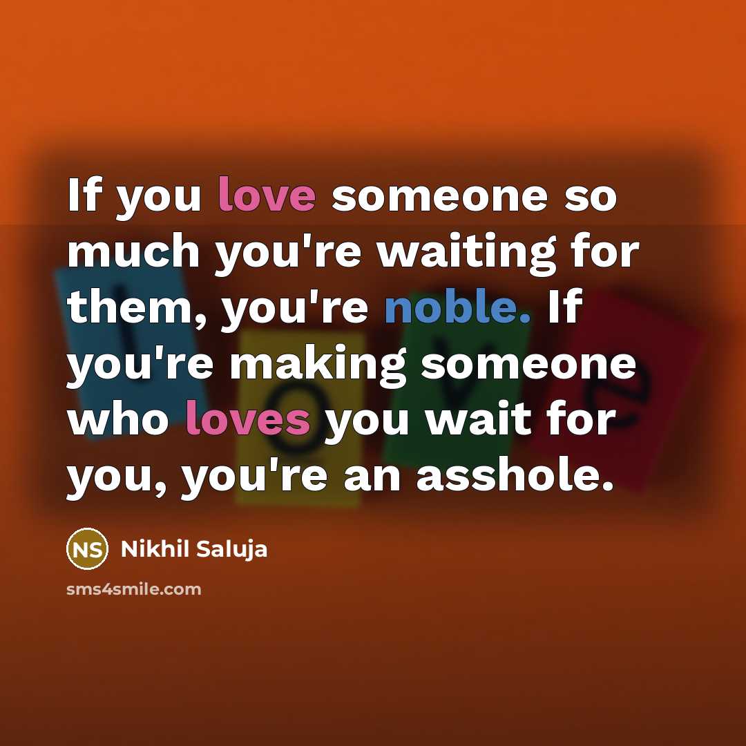 “If you love someone so much you're waiting for them, you're noble. If you're making someone who loves you wait for you, you're an asshole.” quote by Nikhil Saluja