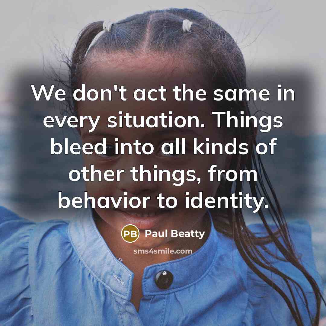 “We don't act the same in every situation. Things bleed…” quote by Paul Beatty