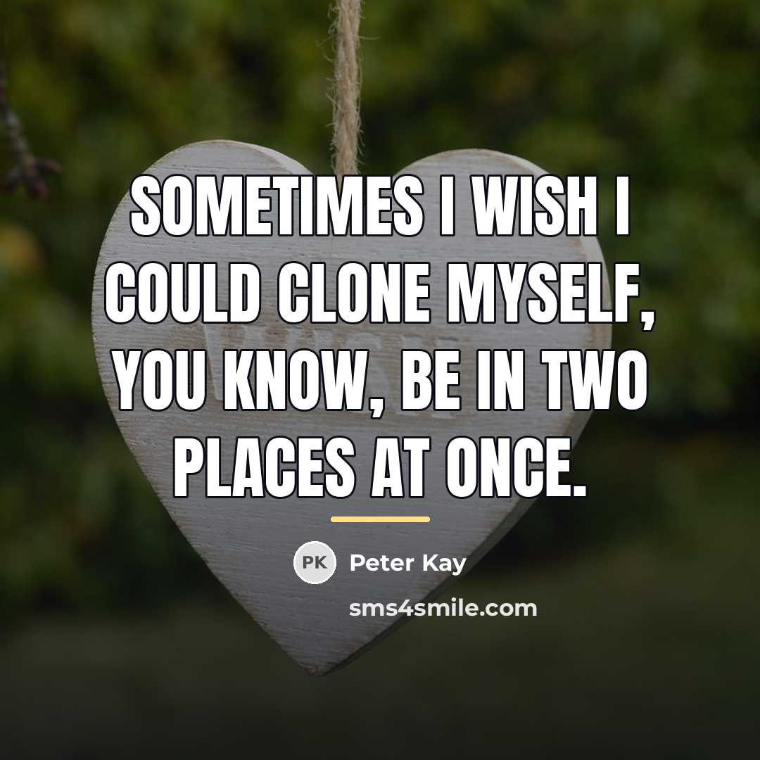 “Sometimes I wish I could clone myself, you know, be…” quote by Peter Kay