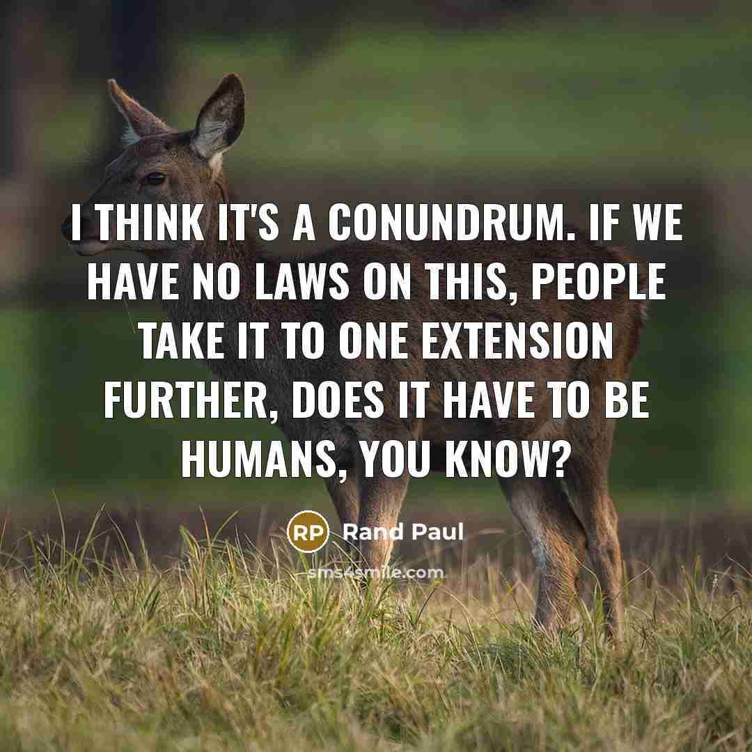 “I think it's a conundrum. If we have no laws on this, people take it to one extension further, does it have to be humans, you know?” quote by Rand Paul