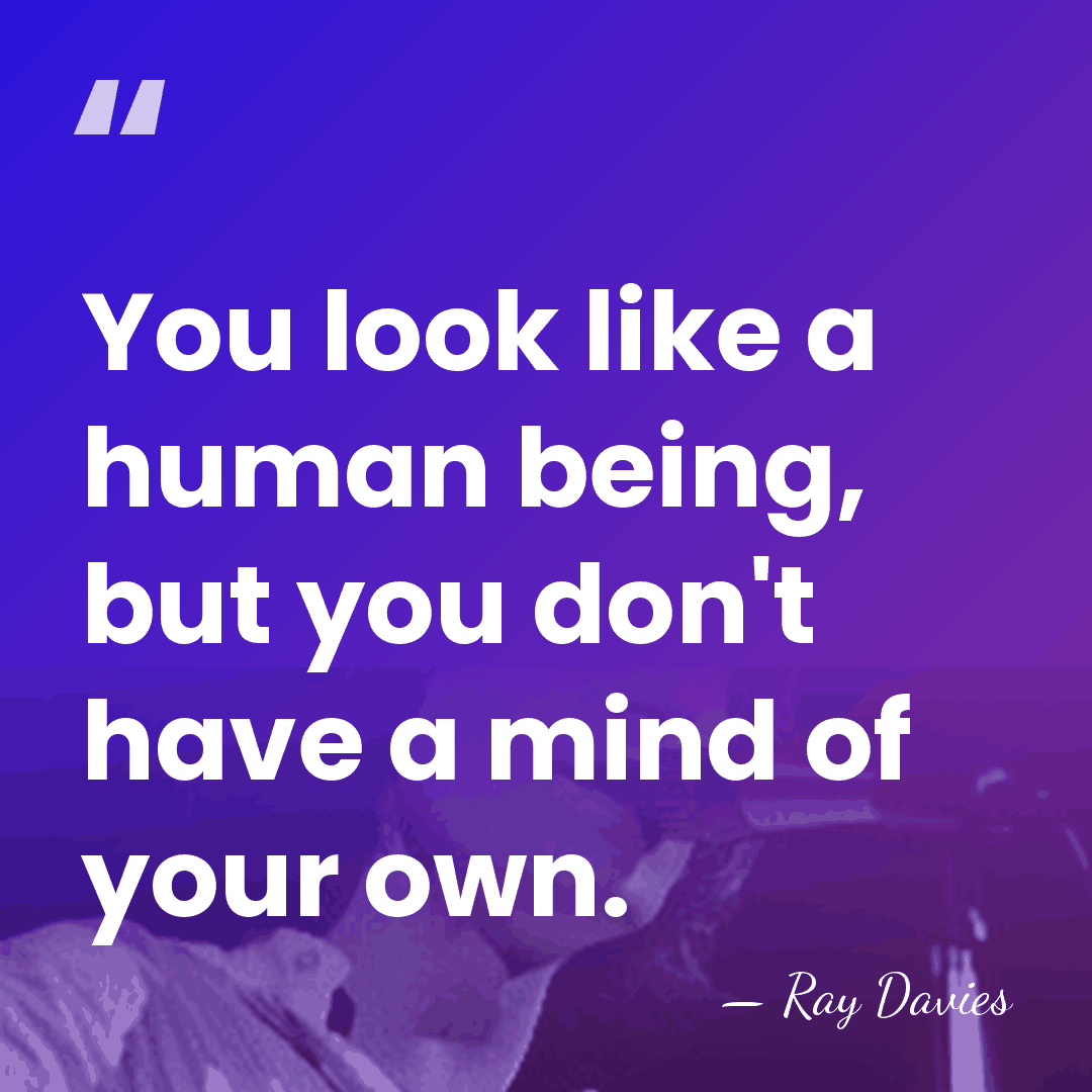 You look like a human being, but you don't have a mind&hellip; - Ray Davies