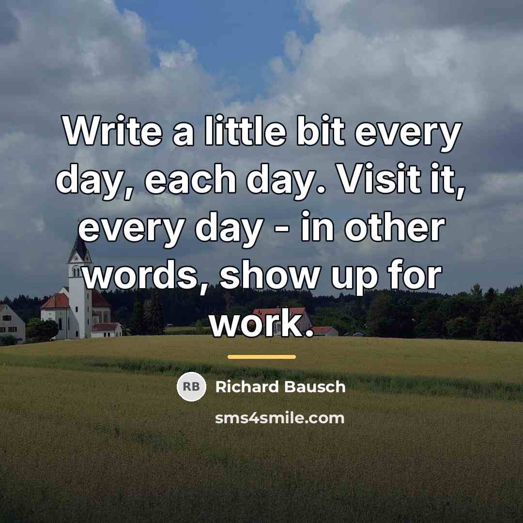 “Write a little bit every day, each day. Visit it,…” quote by Richard Bausch