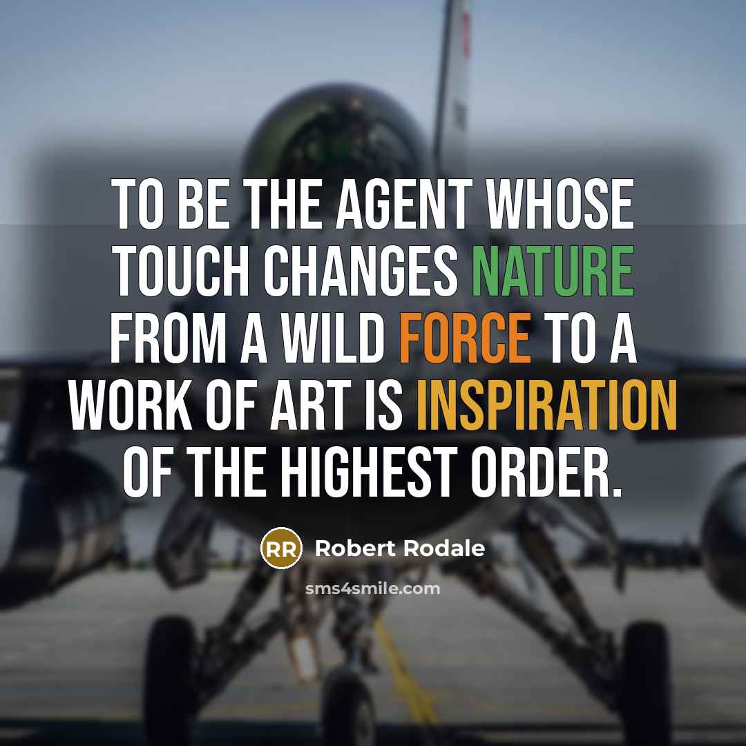“To be the agent whose touch changes nature from a wild force to a work of art is inspiration of the highest order.” quote by Robert Rodale