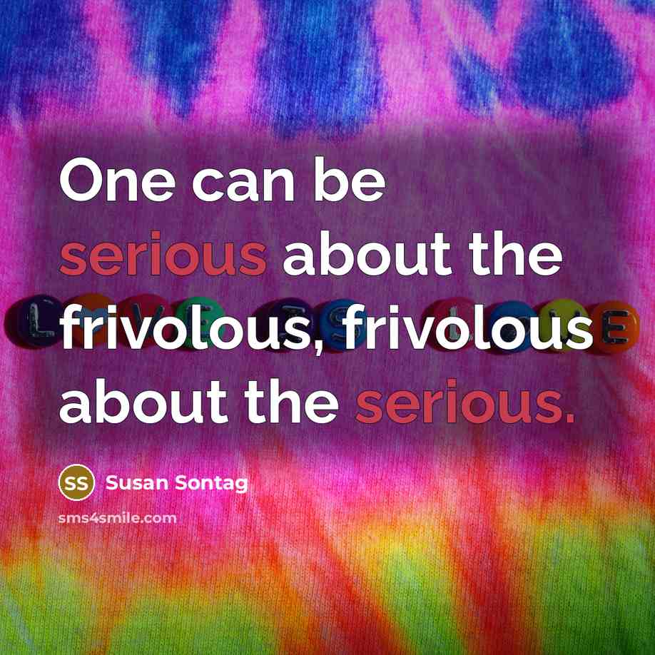 “One can be serious about the frivolous, frivolous about the…” quote by Susan Sontag