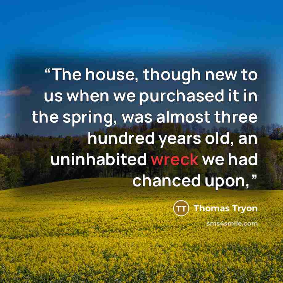 “The house, though new to us when we purchased it in the spring, was almost three hundred years old, an uninhabited wreck we had chanced upon,” quote by Thomas Tryon