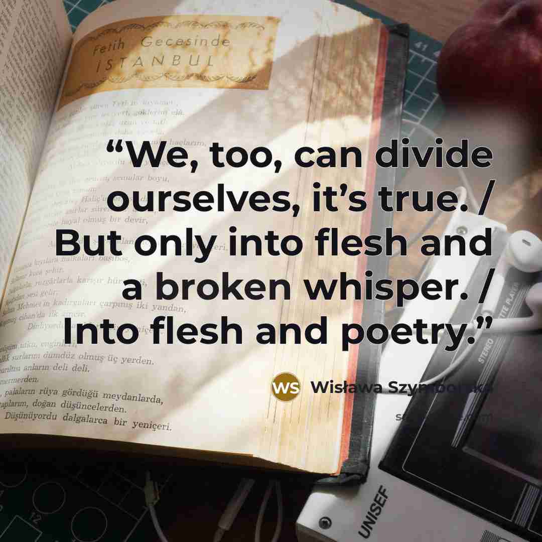 “We, too, can divide ourselves, it’s true. / But only into flesh and a broken whisper. / Into flesh and poetry.” quote by Wisława Szymborska