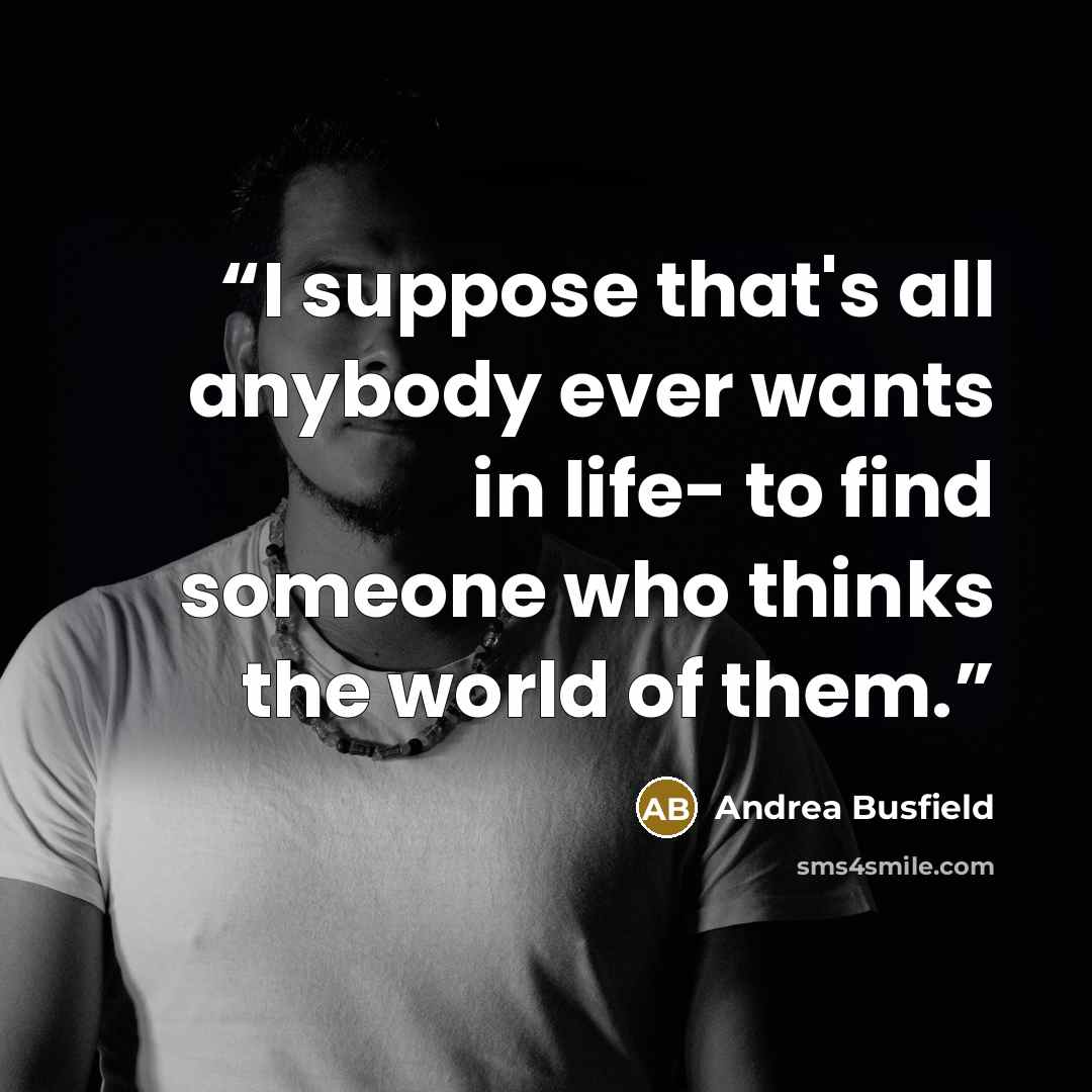“I suppose that's all anybody ever wants in life- to find someone who thinks the world of them.” quote by Andrea Busfield