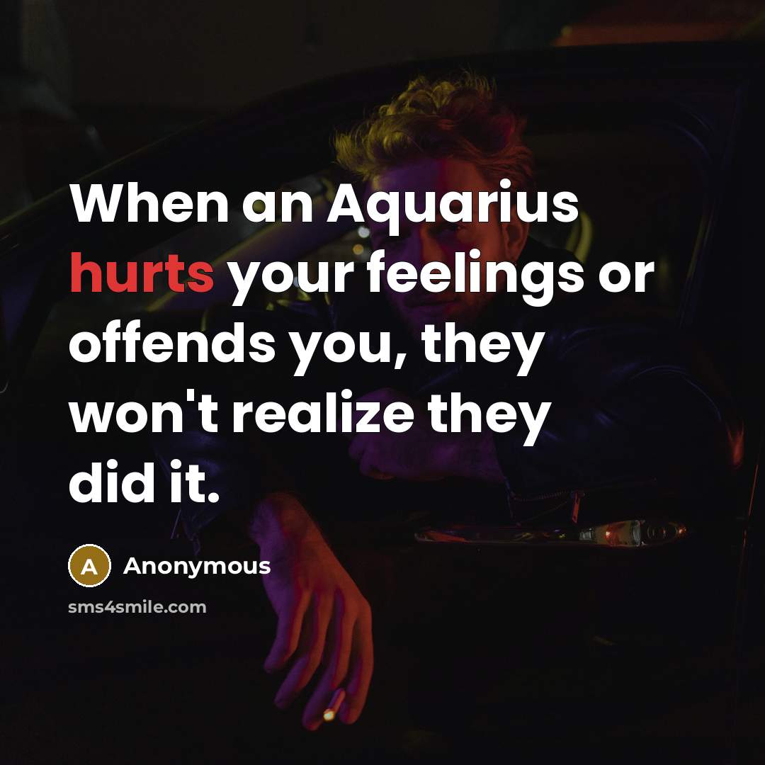 “When an Aquarius hurts your feelings or offends you, they won't realize they did it.” quote by Anonymous