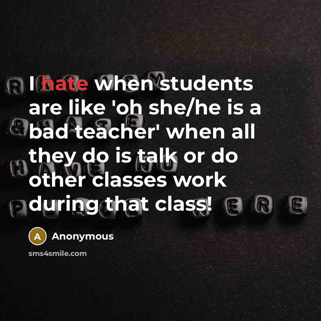 “I hate when students are like 'oh she/he is a bad teacher' when all they do is talk or do other classes work during that class!” quote by Anonymous