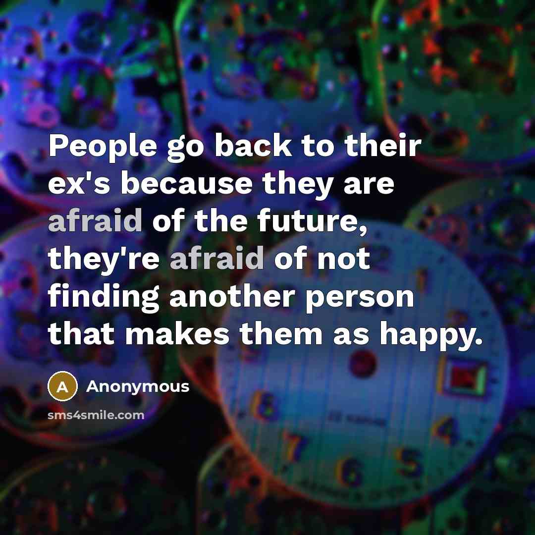 “People go back to their ex's because they are afraid of the future, they're afraid of not finding another person that makes them as happy.” quote by Anonymous