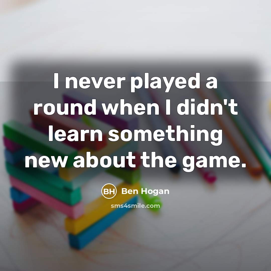 “I never played a round when I didn't learn something…” quote by Ben Hogan