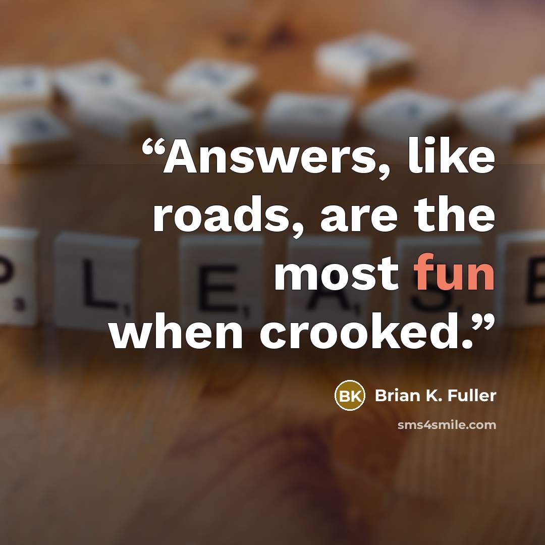 “Answers, like roads, are the most fun when crooked.” quote by Brian K. Fuller