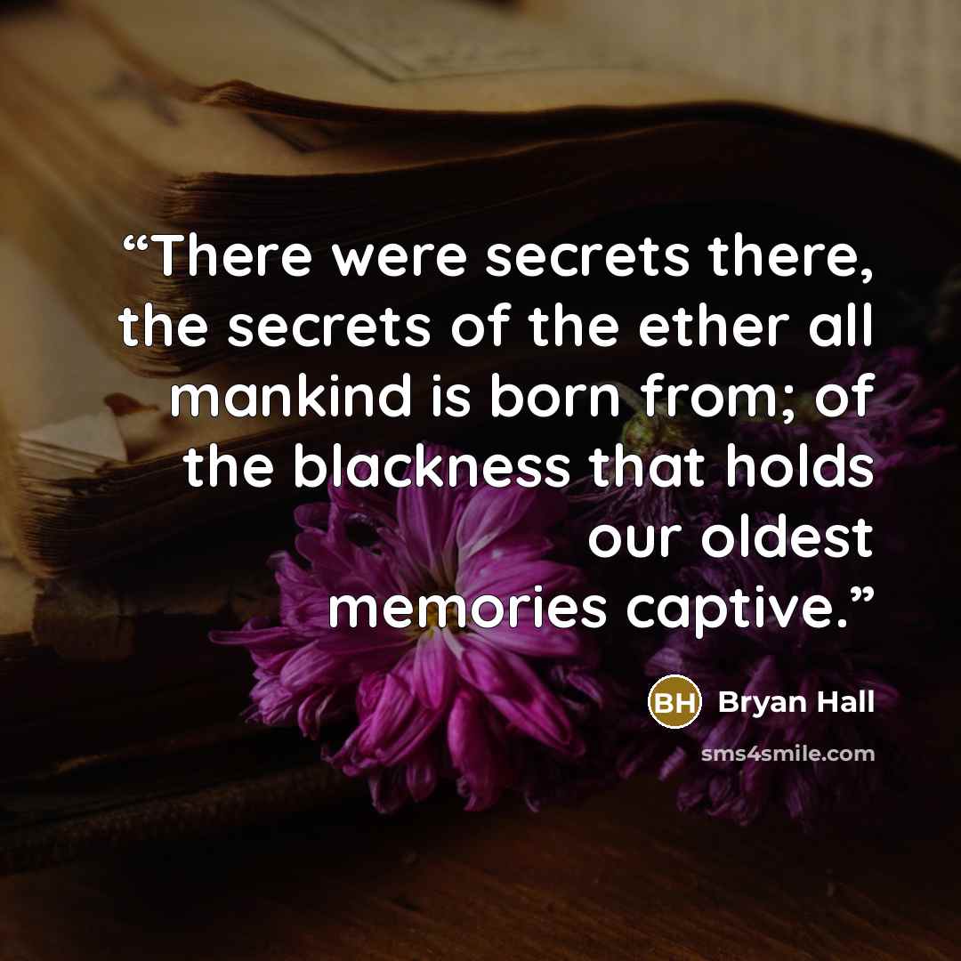 “There were secrets there, the secrets of the ether all mankind is born from; of the blackness that holds our oldest memories captive.” quote by Bryan Hall
