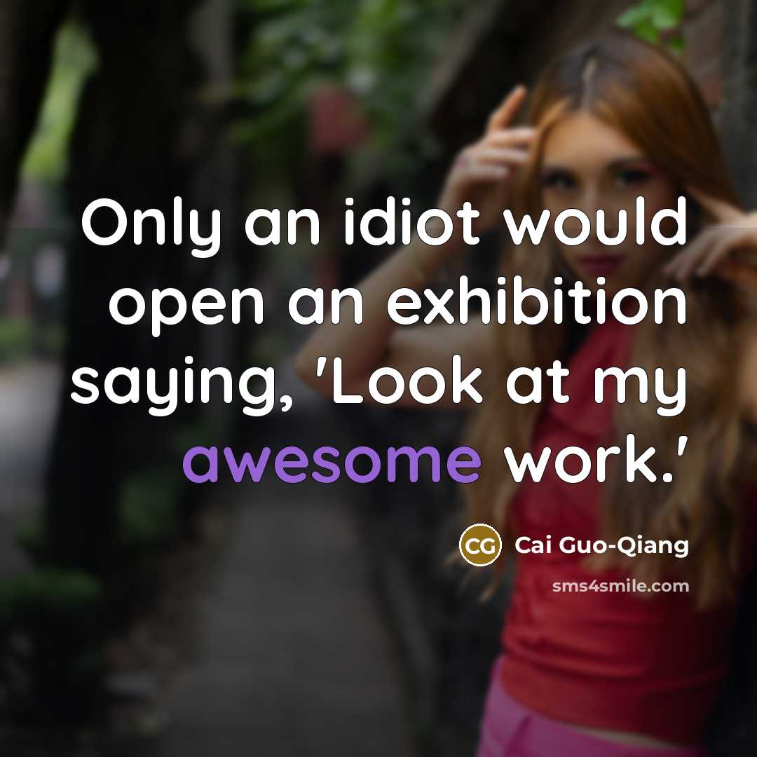 “Only an idiot would open an exhibition saying, 'Look at my awesome work.'” quote by Cai Guo-Qiang