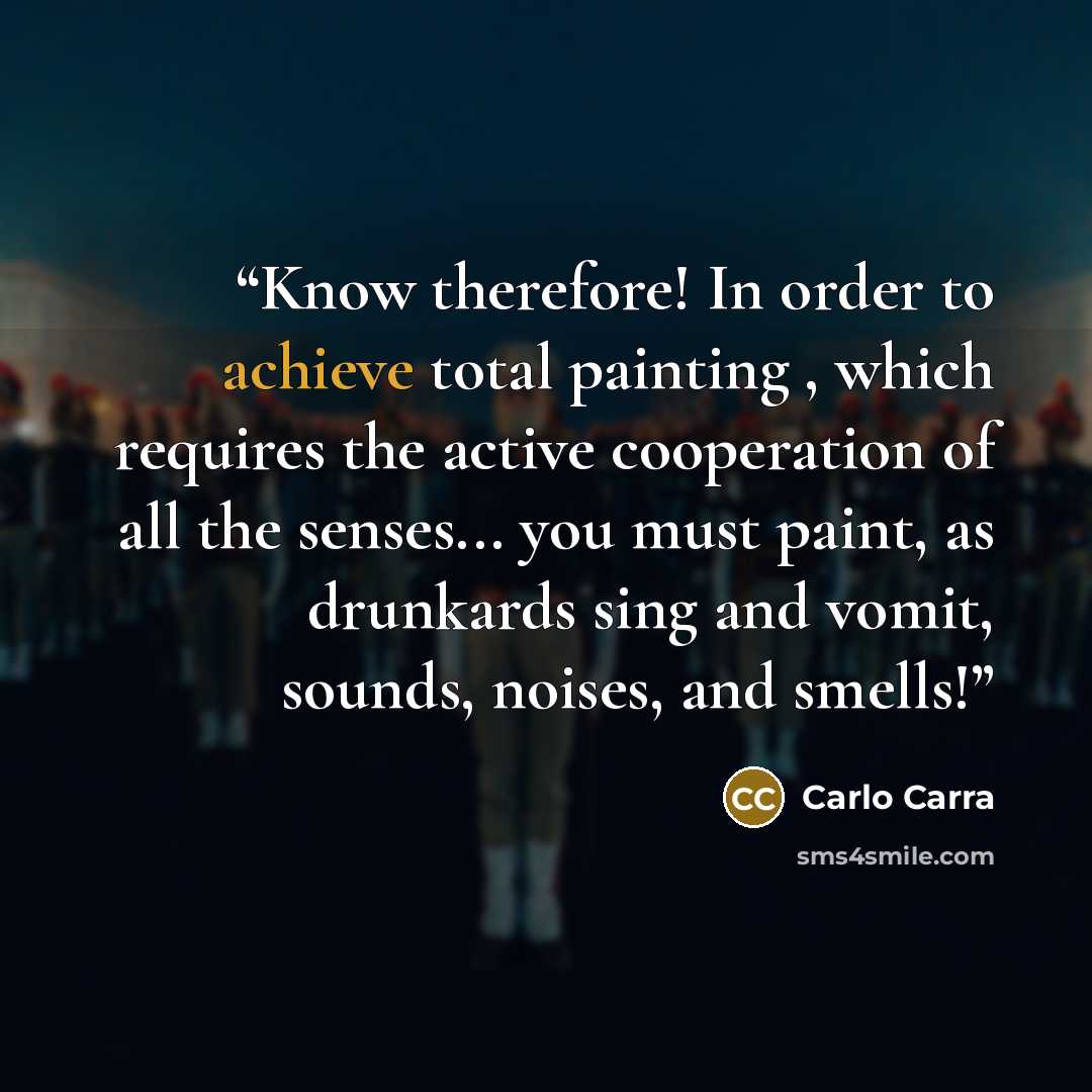 “Know therefore! In order to achieve total painting , which requires the active cooperation of all the senses... you must paint, as drunkards sing and vomit, sounds, noises, and smells!” quote by Carlo Carra