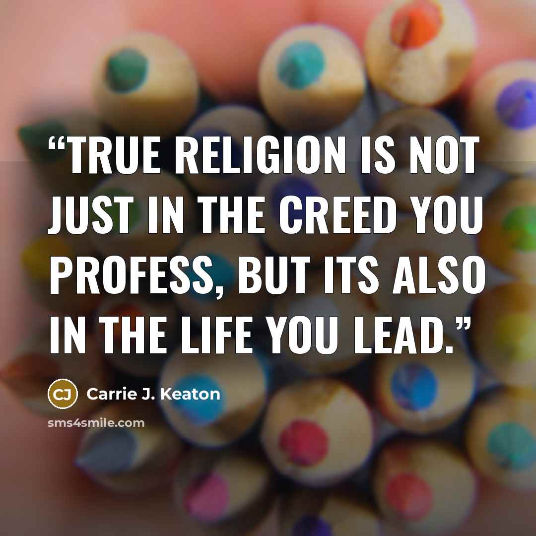 “True religion is not just in the creed you profess, but its also in the life you lead.” quote by Carrie J. Keaton