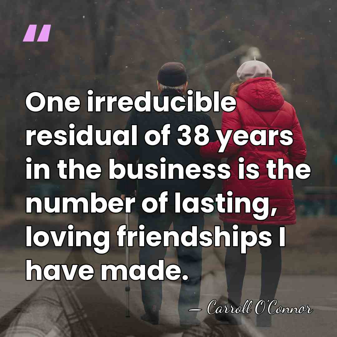 One irreducible residual of 38 years in the business is the number&hellip; - Carroll O'Connor