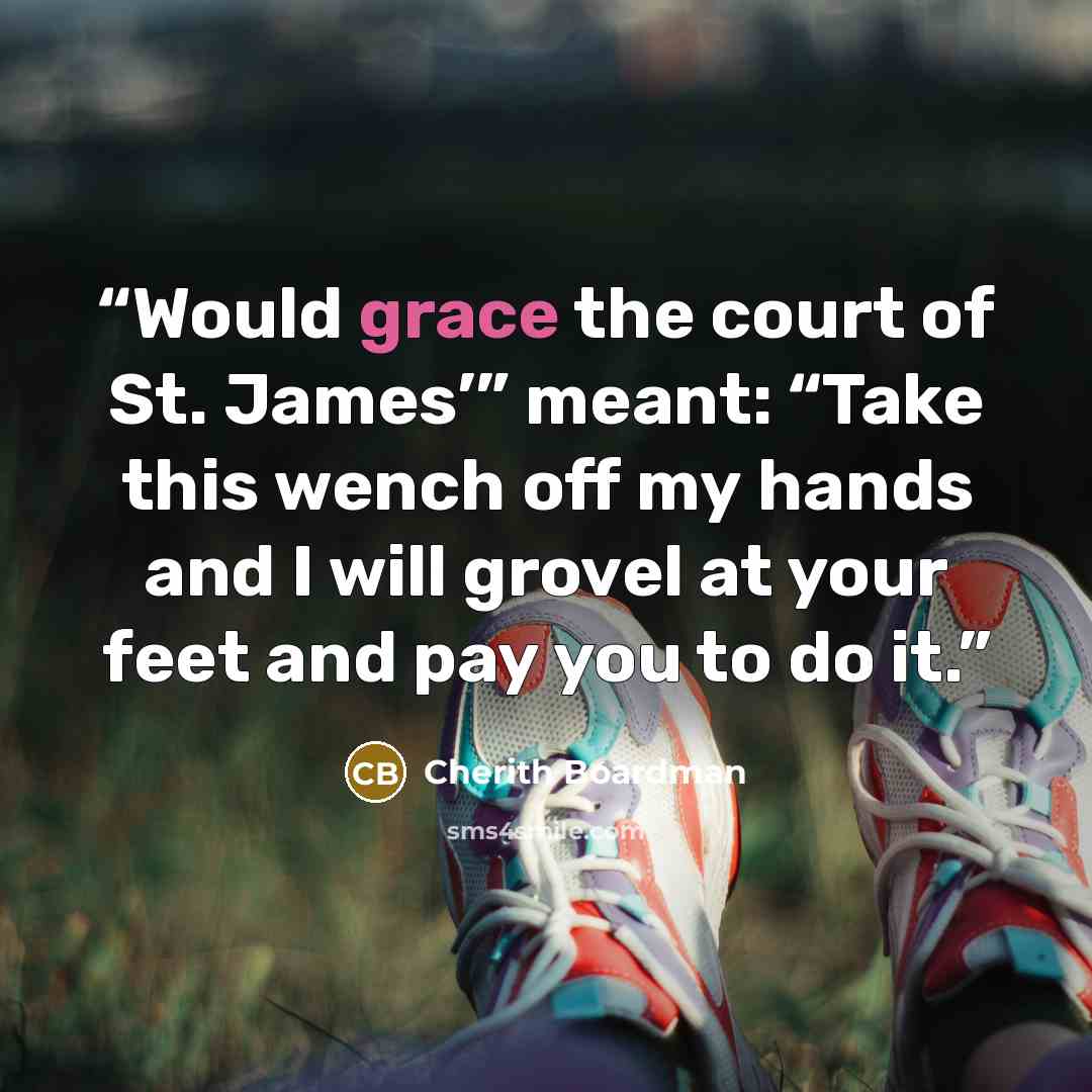 “Would grace the court of St. James’” meant: “Take this wench off my hands and I will grovel at your feet and pay you to do it.” quote by Cherith Boardman