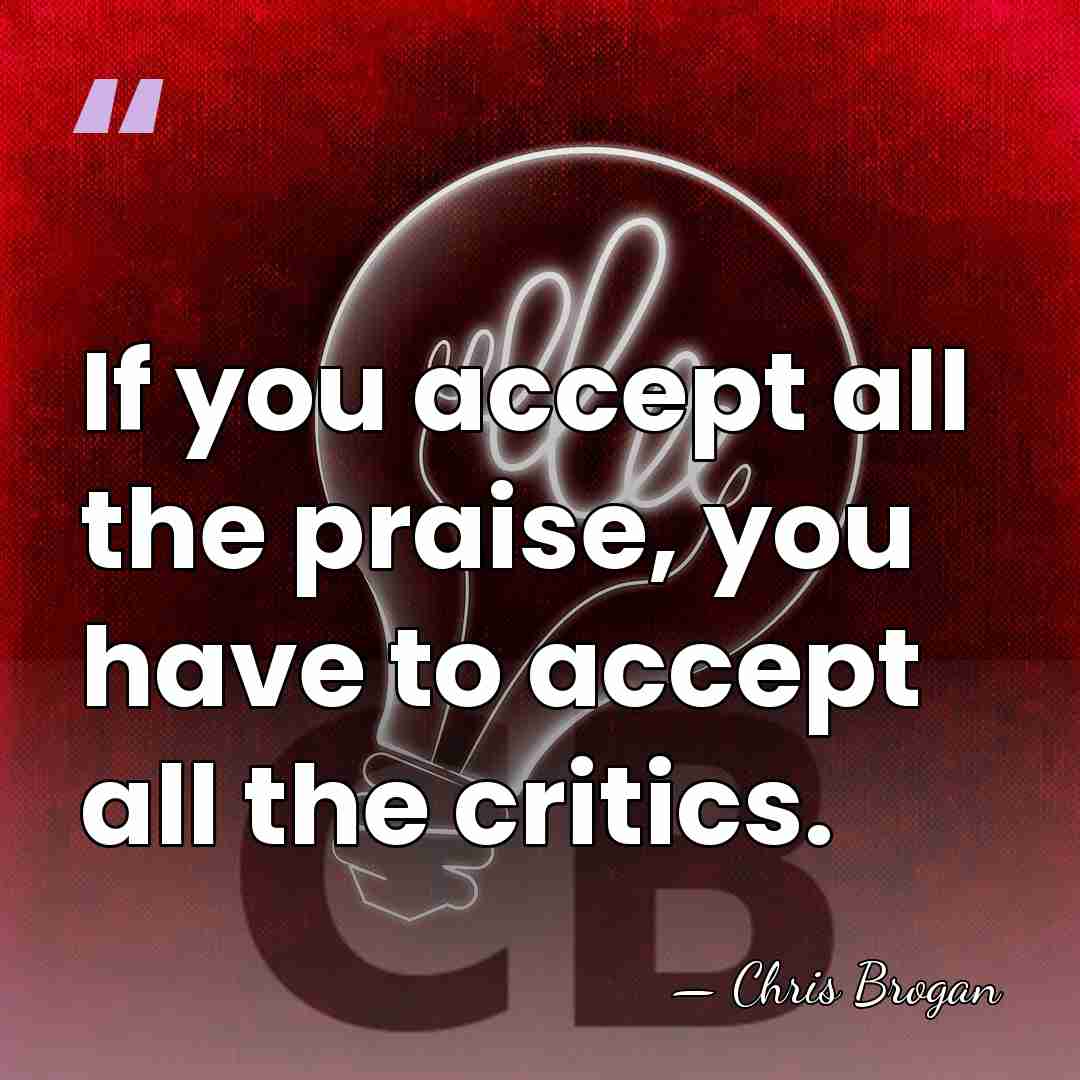 If you accept all the praise, you have to accept all the&hellip; - Chris Brogan