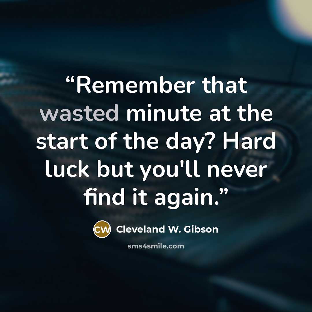 “Remember that wasted minute at the start of the day? Hard luck but you'll never find it again.” quote by Cleveland W. Gibson