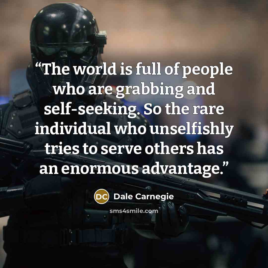 “The world is full of people who are grabbing and self-seeking. So the rare individual who unselfishly tries to serve others has an enormous advantage.” quote by Dale Carnegie