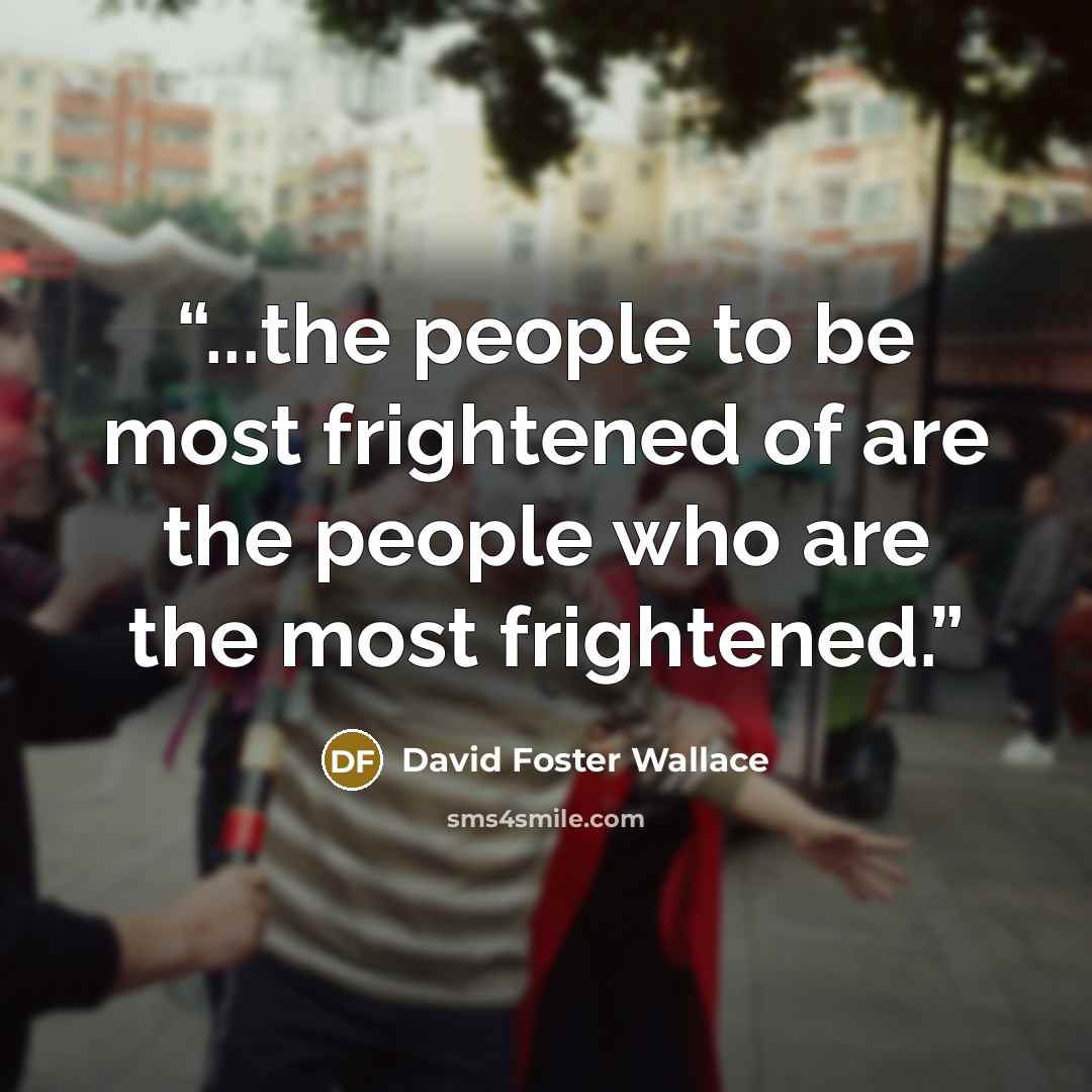 “...the people to be most frightened of are the people who are the most frightened.” quote by David Foster Wallace