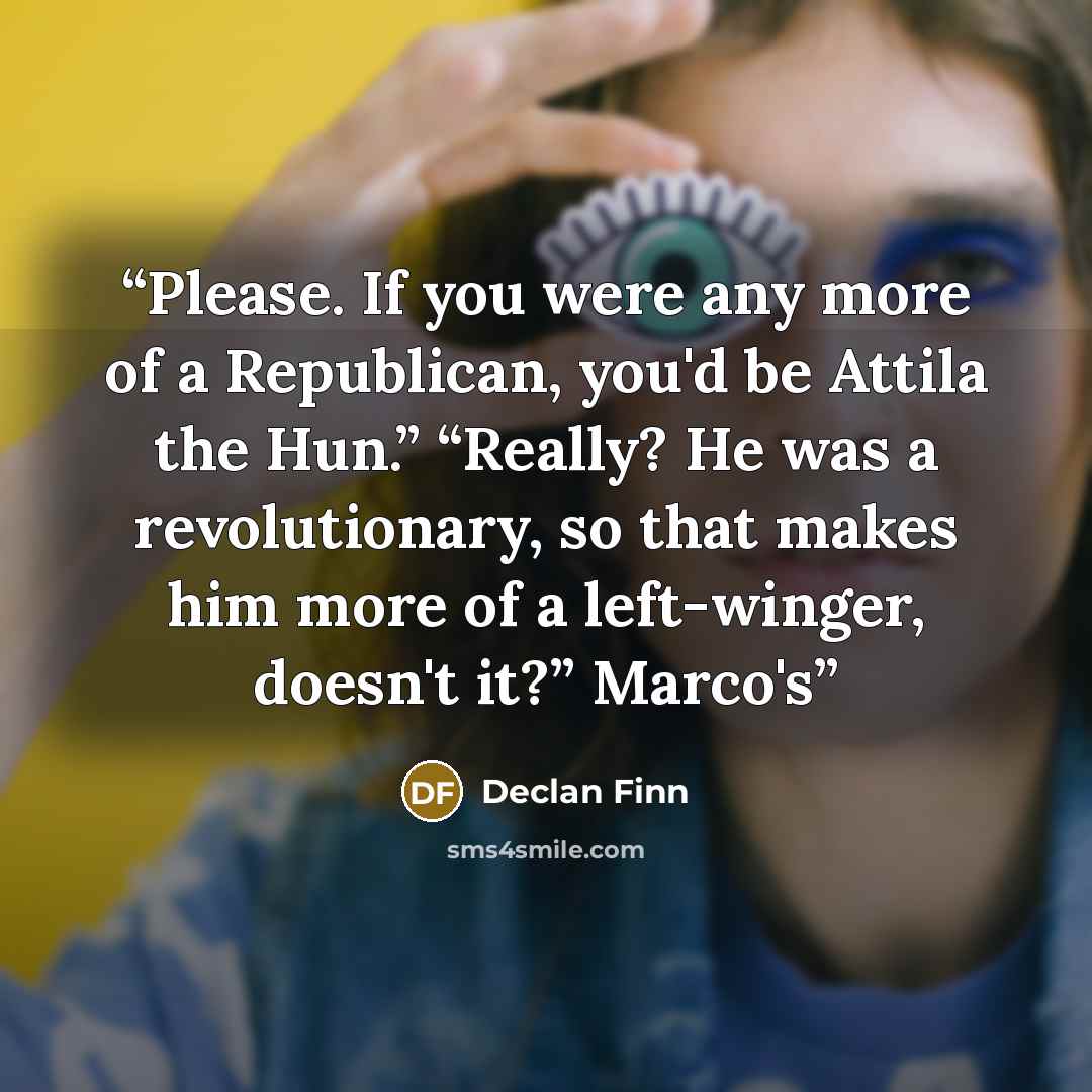 “Please. If you were any more of a Republican, you'd be Attila the Hun.” “Really? He was a revolutionary, so that makes him more of a left-winger, doesn't it?” Marco's” quote by Declan Finn