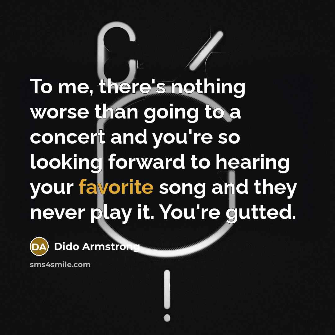 “To me, there's nothing worse than going to a concert and you're so looking forward to hearing your favorite song and they never play it. You're gutted.” quote by Dido Armstrong