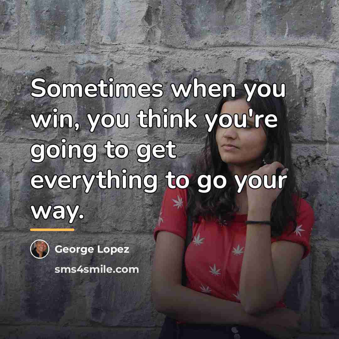 “Sometimes when you win, you think you're going to get…” quote by George Lopez