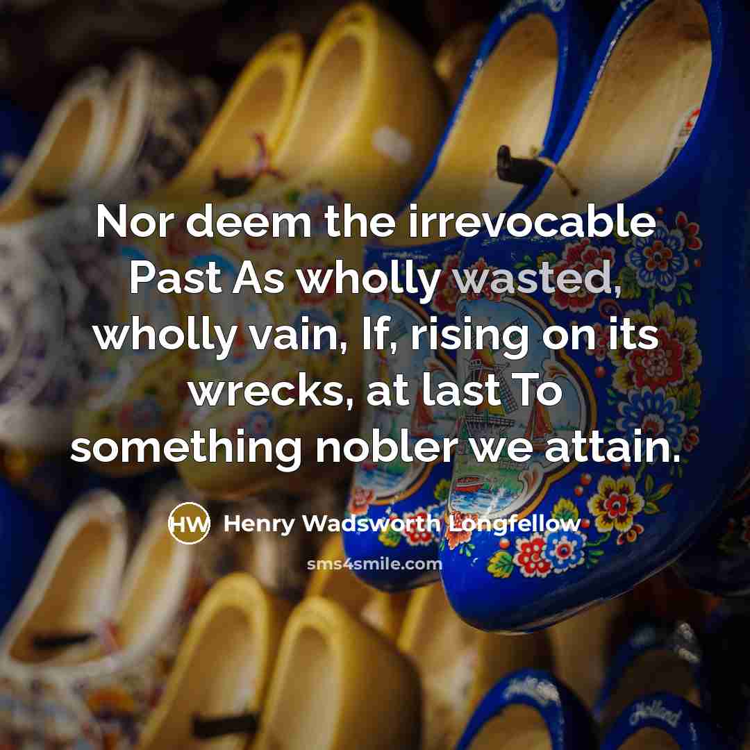 “Nor deem the irrevocable Past As wholly wasted, wholly vain,…” quote by Henry Wadsworth Longfellow