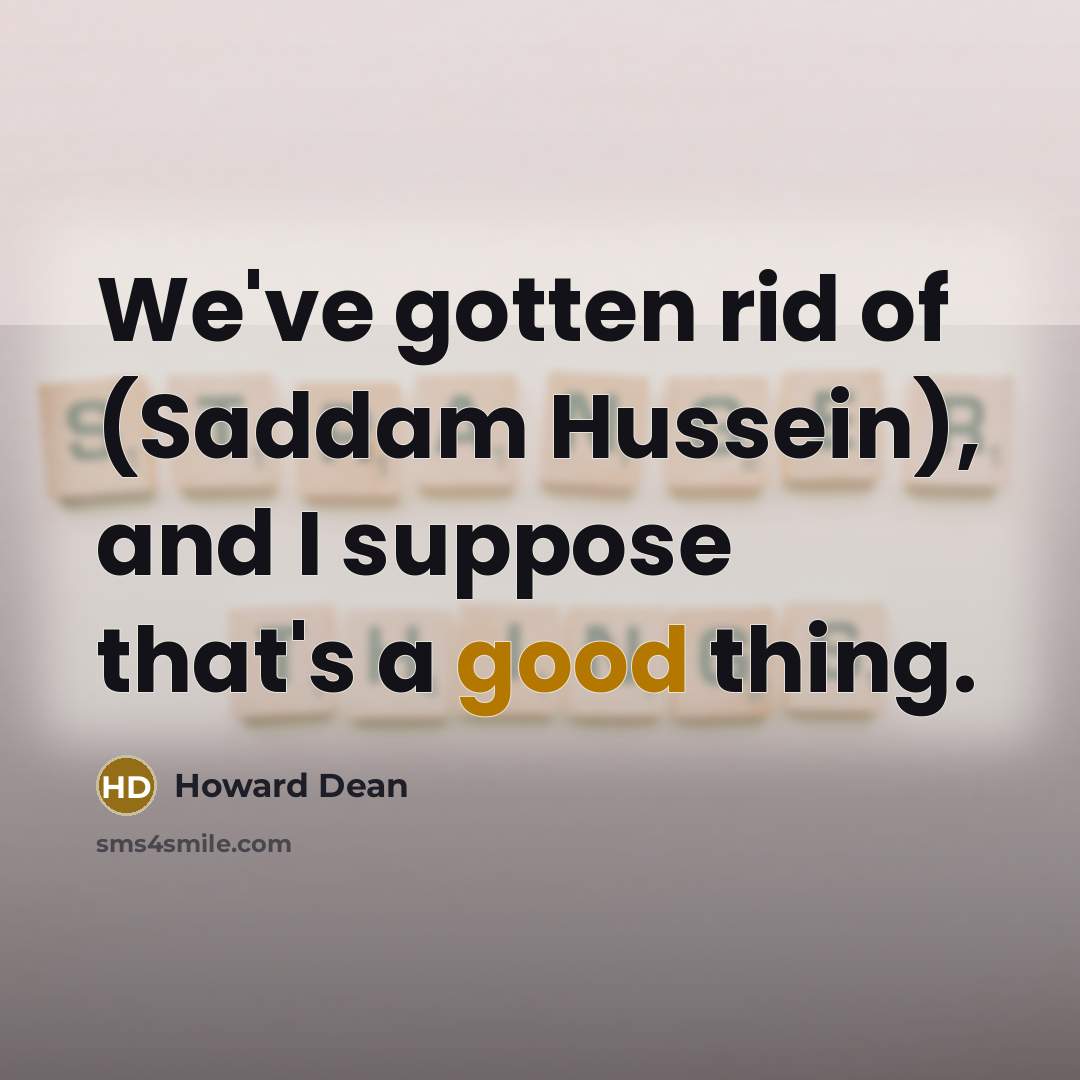 “We've gotten rid of (Saddam Hussein), and I suppose that's…” quote by Howard Dean