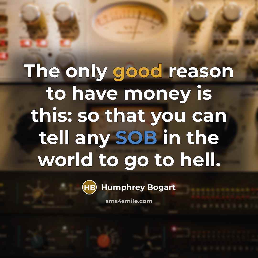 “The only good reason to have money is this: so that you can tell any SOB in the world to go to hell.” quote by Humphrey Bogart