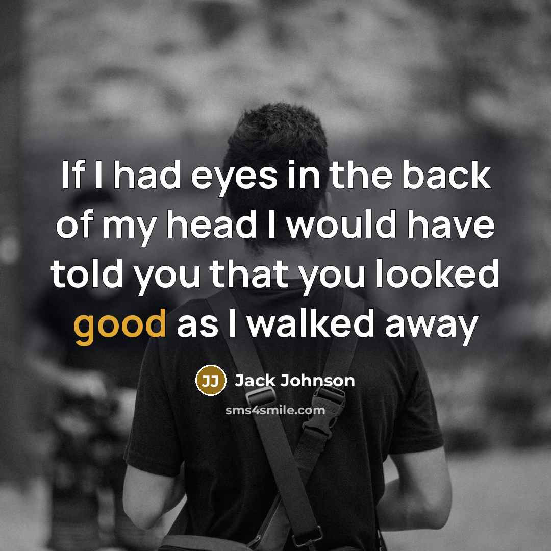“If I had eyes in the back of my head I would have told you that you looked good as I walked away” quote by Jack Johnson